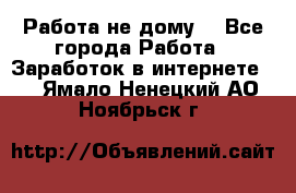 Работа не дому. - Все города Работа » Заработок в интернете   . Ямало-Ненецкий АО,Ноябрьск г.